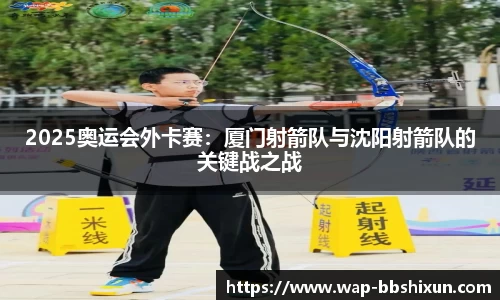 2025奥运会外卡赛：厦门射箭队与沈阳射箭队的关键战之战